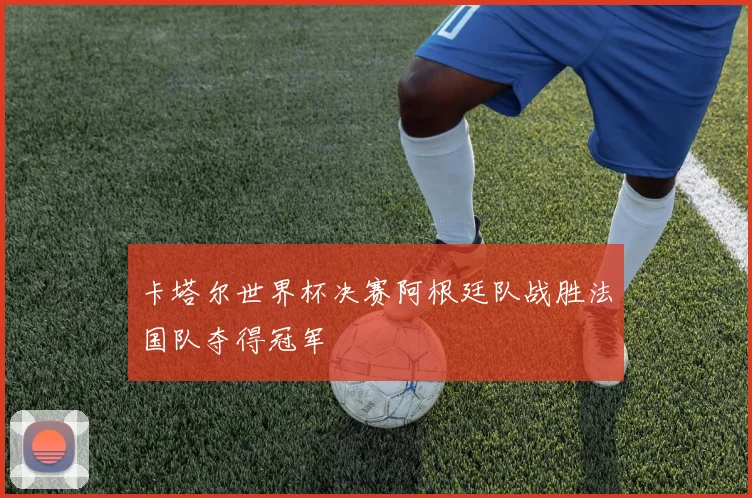 卡塔尔世界杯决赛阿根廷队战胜法国队夺得冠军