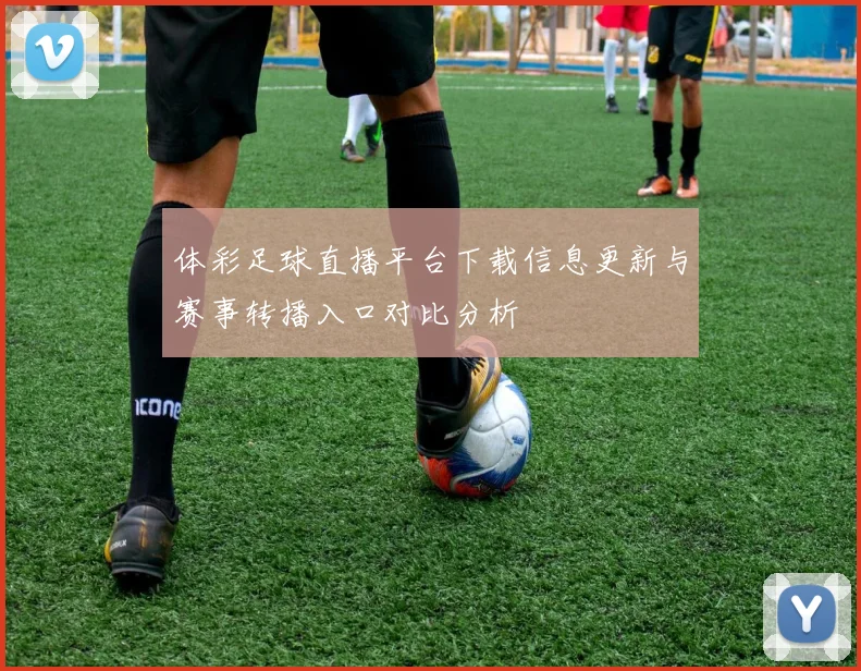 体彩足球直播平台下载信息更新与赛事转播入口对比分析
