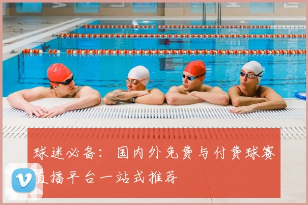 球迷必备：国内外免费与付费球赛直播平台一站式推荐