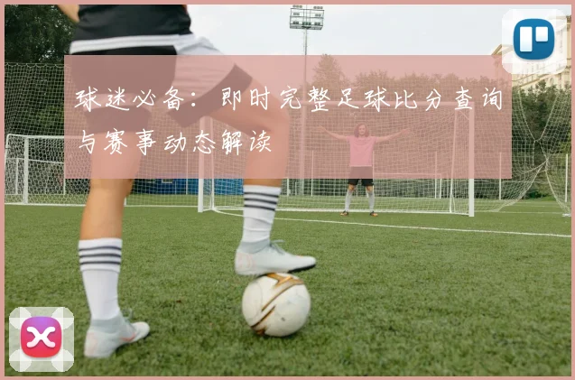球迷必备：即时完整足球比分查询与赛事动态解读