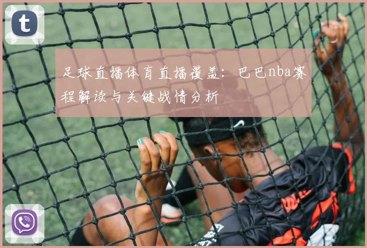 足球直播体育直播覆盖:巴巴nba赛程解读与关键战情分析