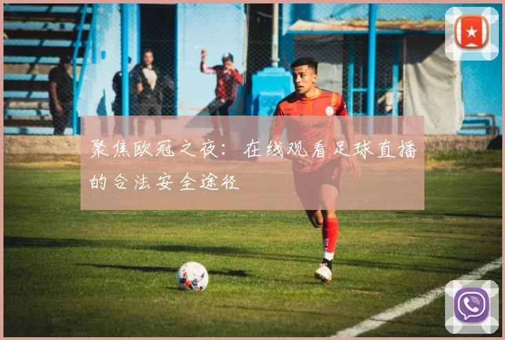聚焦欧冠之夜:在线观看足球直播的合法安全途径