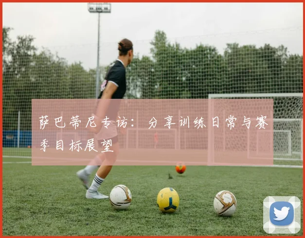 萨巴蒂尼专访：分享训练日常与赛季目标展望