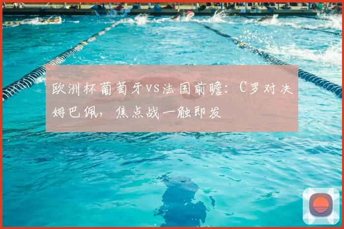 欧洲杯葡萄牙vs法国前瞻：C罗对决姆巴佩，焦点战一触即发