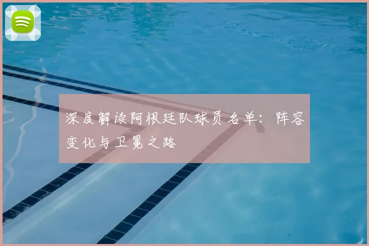 深度解读阿根廷队球员名单：阵容变化与卫冕之路