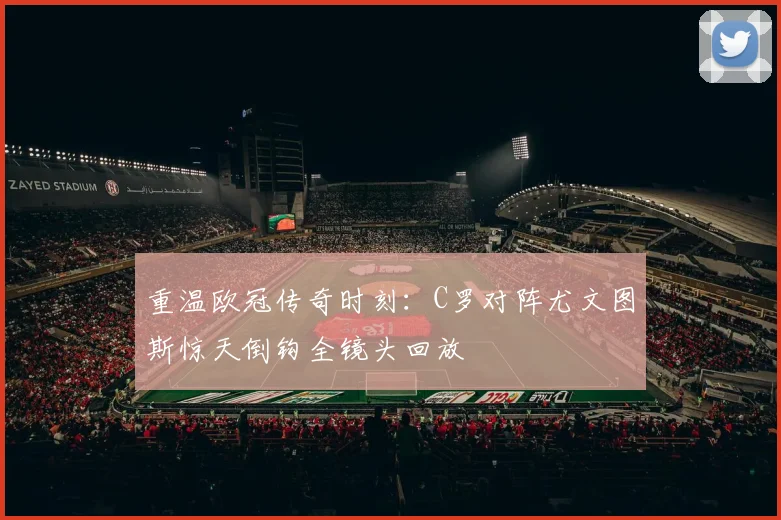 重温欧冠传奇时刻:C罗对阵尤文图斯惊天倒钩全镜头回放