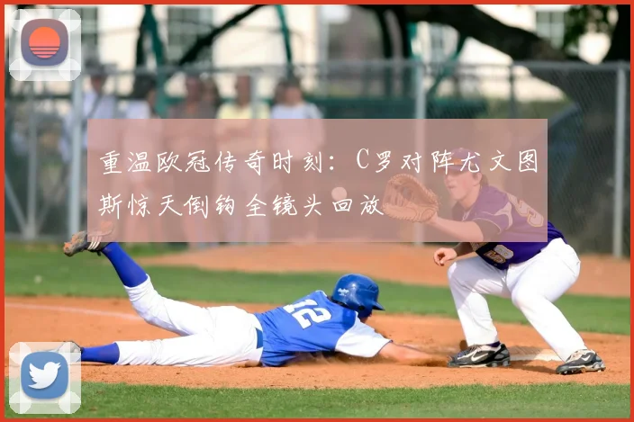 重温欧冠传奇时刻:C罗对阵尤文图斯惊天倒钩全镜头回放