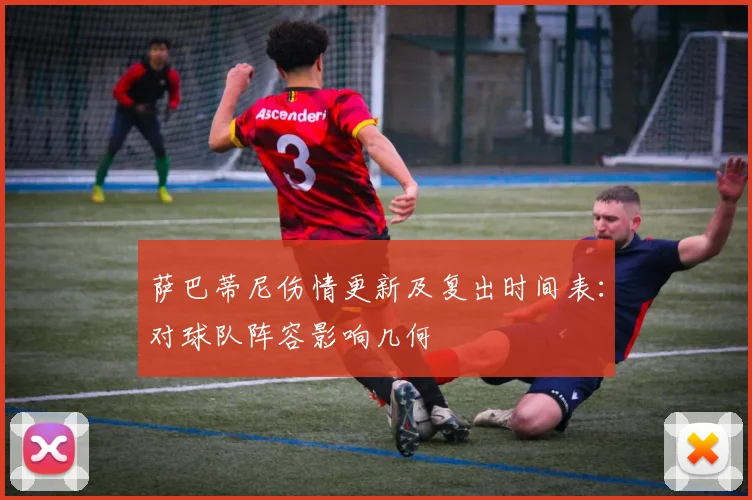 萨巴蒂尼伤情更新及复出时间表:对球队阵容影响几何