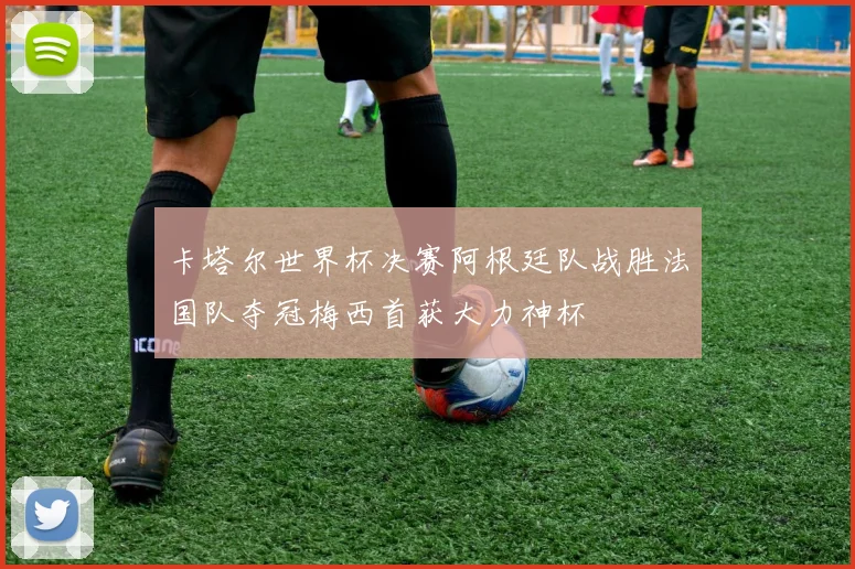 卡塔尔世界杯决赛阿根廷队战胜法国队夺冠梅西首获大力神杯