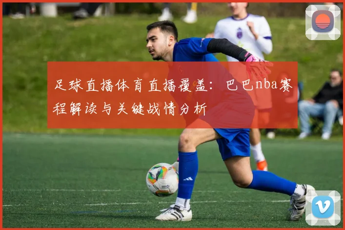 足球直播体育直播覆盖:巴巴nba赛程解读与关键战情分析